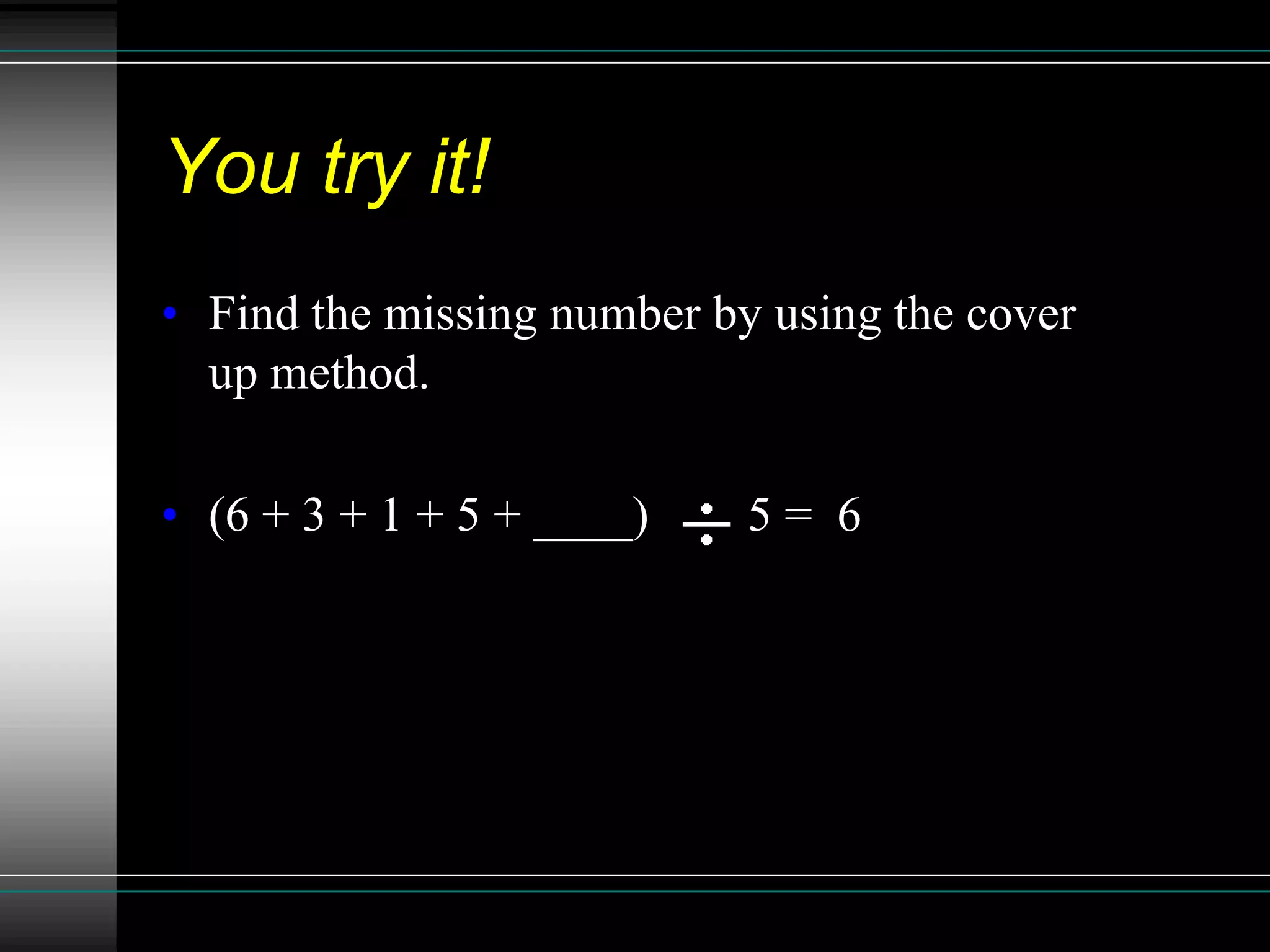 You try it!
• Find the missing number by using the cover
  up method.

• (6 + 3 + 1 + 5 + ____)    5= 6
 