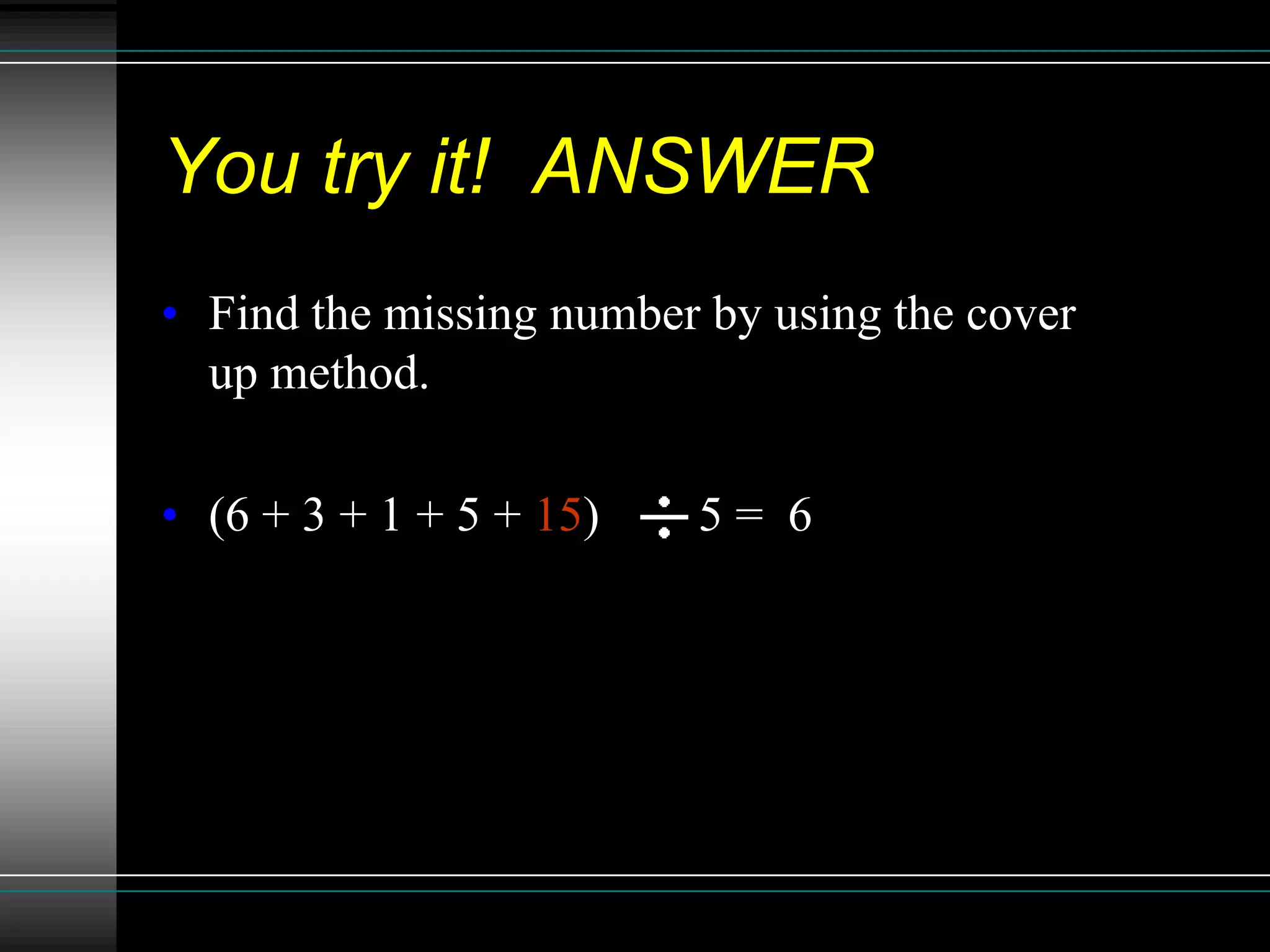 You try it! ANSWER
• Find the missing number by using the cover
  up method.

• (6 + 3 + 1 + 5 + 15)   5= 6
 