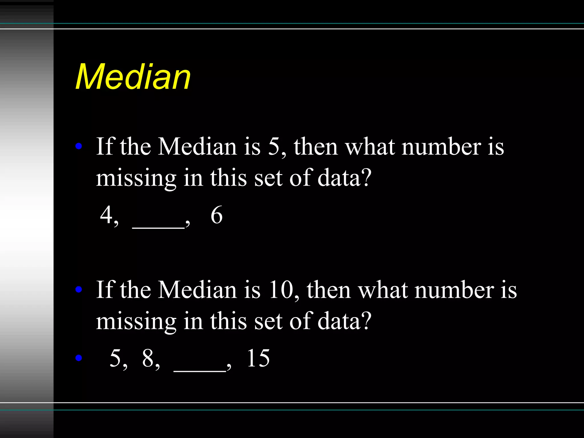 Median
• If the Median is 5, then what number is
  missing in this set of data?
  4, ____, 6

• If the Median is 10, then what number is
  missing in this set of data?
• 5, 8, ____, 15
 