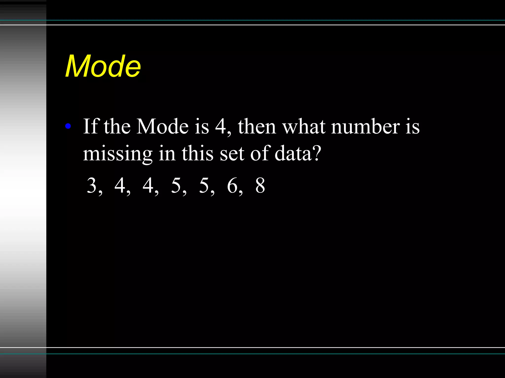 Mode
• If the Mode is 4, then what number is
  missing in this set of data?
  3, 4, 4, 5, 5, 6, 8
 