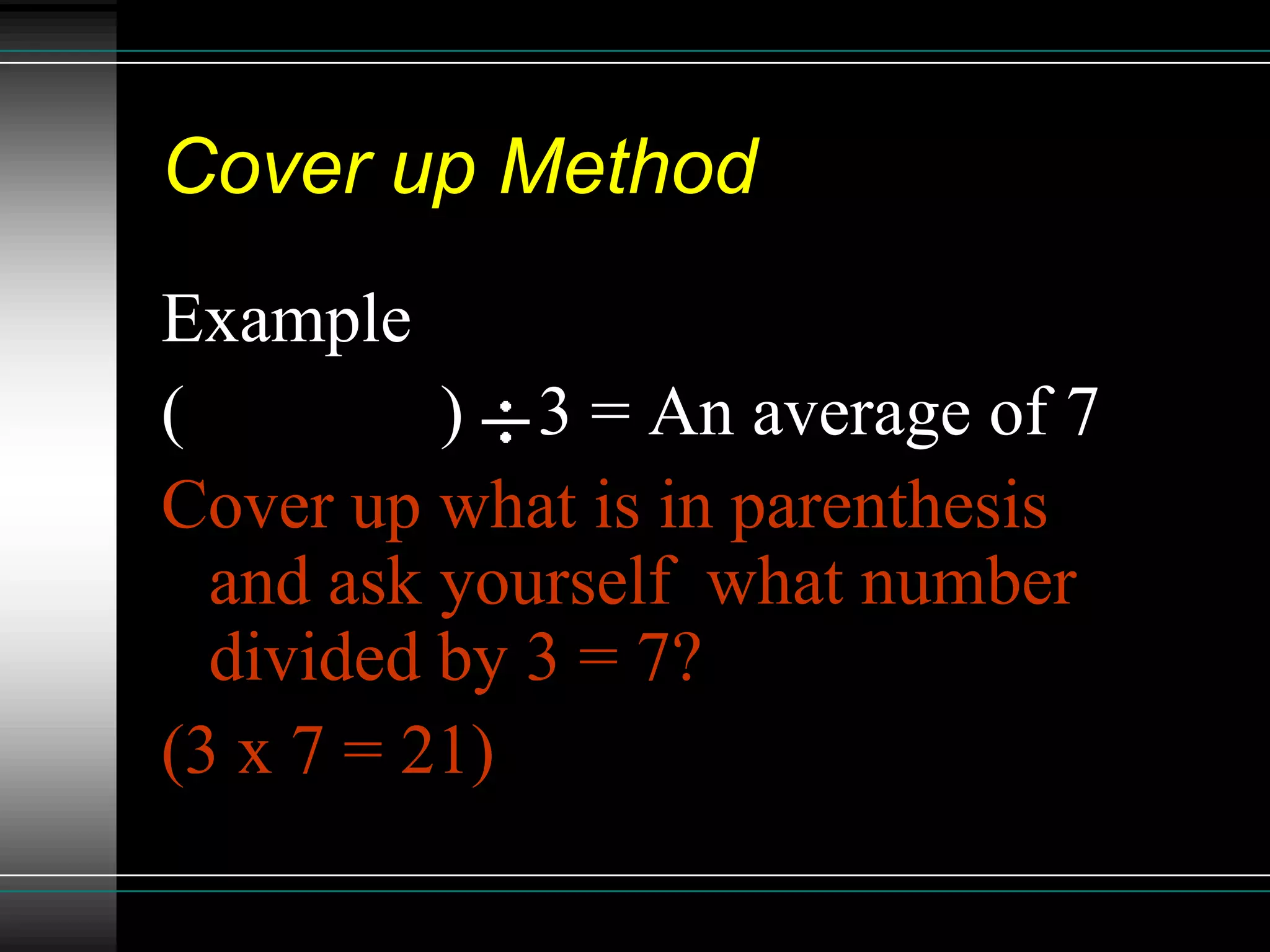 Cover up Method
Example
(6 + 7 + n) 3 = An average of 7
Cover up what is in parenthesis
  and ask yourself what number
  divided by 3 = 7?
(3 x 7 = 21)
 
