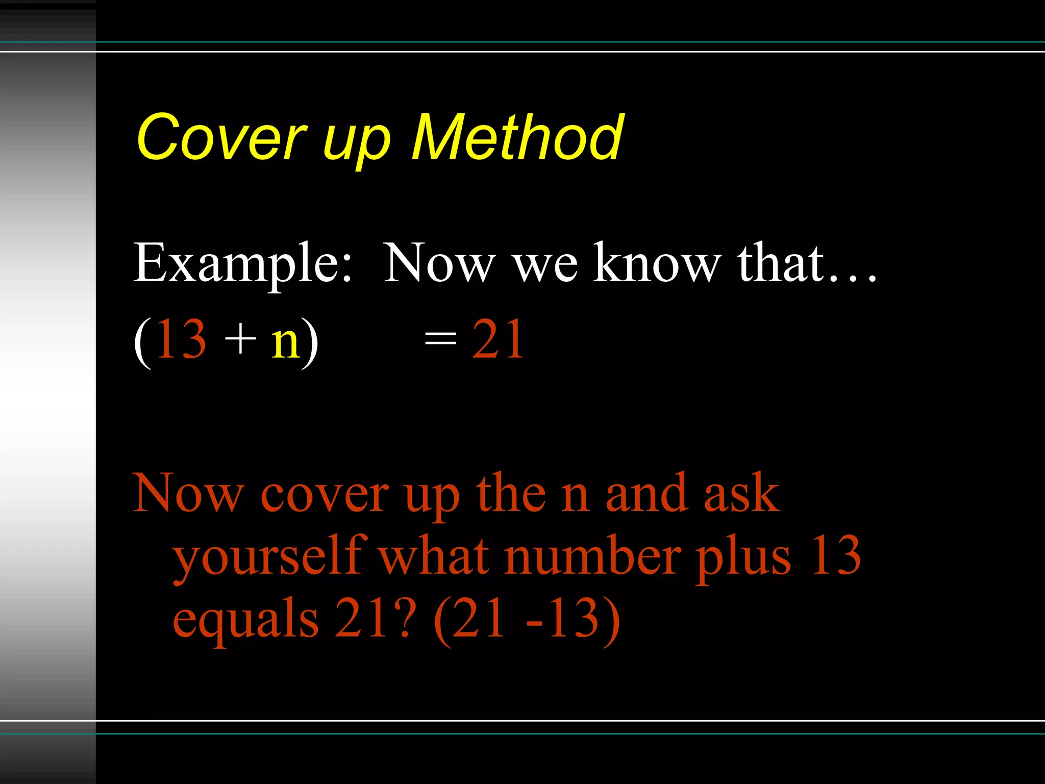 Cover up Method
Example: Now we know that…
(13 + n) 3 = 21

Now cover up the n and ask
 yourself what number plus 13
 equals 21? (21 -13)
 