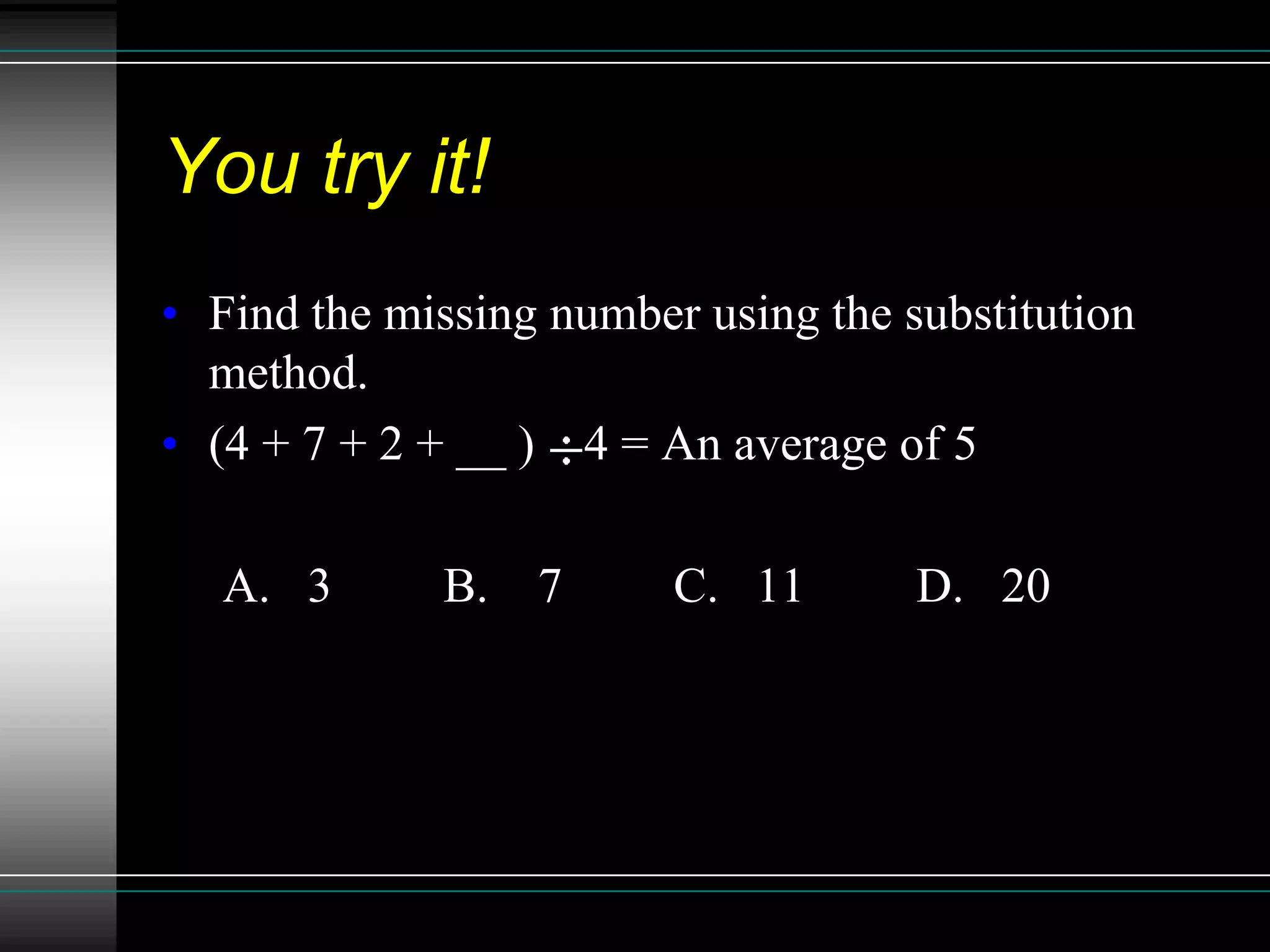 You try it!
• Find the missing number using the substitution
  method.
• (4 + 7 + 2 + __ ) 4 = An average of 5

   A. 3      B.   7      C. 11       D. 20
 