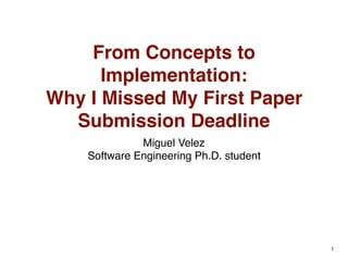 1
From Concepts to
Implementation:
Why I Missed My First Paper
Submission Deadline
Miguel Velez
Software Engineering Ph.D. student
 