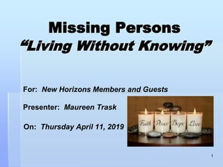 Missing Persons
“Living Without Knowing”
For: New Horizons Members and Guests
Presenter: Maureen Trask
On: Thursday April 11, 2019
1
 