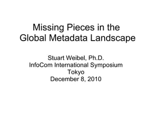 Missing Pieces in the  Global Metadata Landscape Stuart Weibel, Ph.D. InfoCom International Symposium Tokyo December 8, 2010 