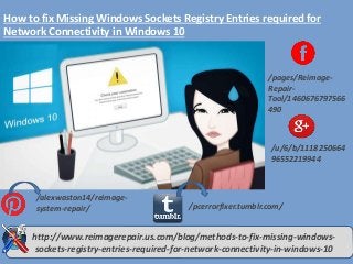 How to fix Missing Windows Sockets Registry Entries required for
Network Connectivity in Windows 10
/pages/Reimage-
Repair-
Tool/1460676797566
490
/u/6/b/1118250664
96552219944
/alexwaston14/reimage-
system-repair/ /pcerrorfixer.tumblr.com/
http://www.reimagerepair.us.com/blog/methods-to-fix-missing-windows-
sockets-registry-entries-required-for-network-connectivity-in-windows-10
 