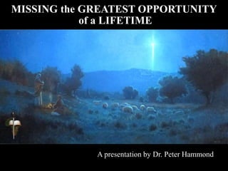 MISSING the GREATEST OPPORTUNITY
of a LIFETIME
A presentation by Dr. Peter Hammond
 