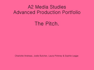 A2 Media Studies Advanced Production Portfolio The Pitch. Charlotte Andreas, Jodie Butcher, Laura Pinkney & Sophie Legge  