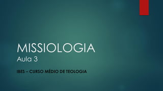 MISSIOLOGIA
Aula 3
IBES – CURSO MÉDIO DE TEOLOGIA
 