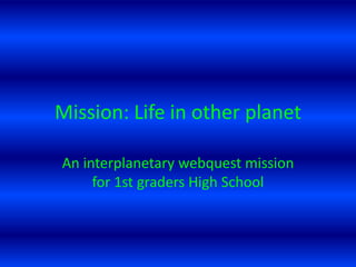 Mission: Life in otherplanet Aninterplanetarywebquestmissionfor 1st gradersHighSchool 