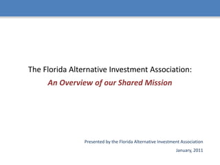 The Florida Alternative Investment Association:An Overview of our Shared Mission Presented by the Florida Alternative Investment Association January, 2011 