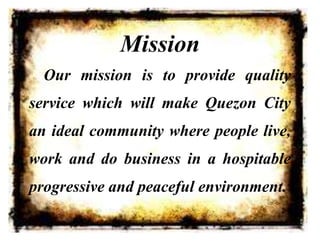 Mission
Our mission is to provide quality
service which will make Quezon City
an ideal community where people live,
work and do business in a hospitable
progressive and peaceful environment.
 