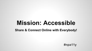 Mission: Accessible
#npa11y
Share & Connect Online with Everybody!
 
