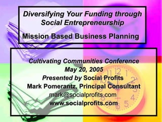 Diversifying Your Funding through Social Entrepreneurship Mission Based Business Planning   Cultivating Communities Conference May 20, 2005 Presented by  Social Profits  Mark Pomerantz, Principal Consultant mark@socialprofits.com  www.socialprofits.com 