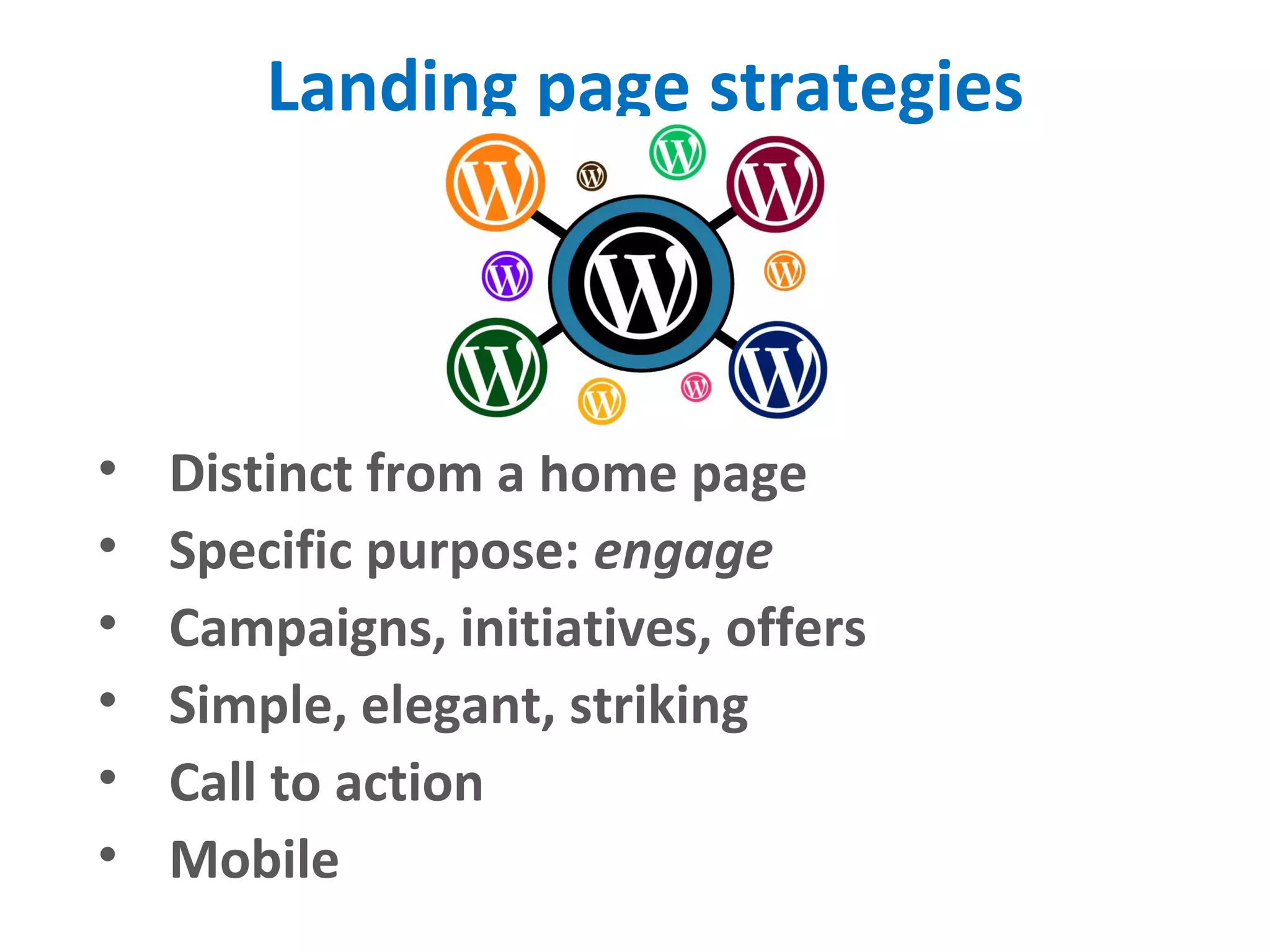 Landing page strategies
• Distinct from a home page
• Specific purpose: engage
• Campaigns, initiatives, offers
• Simple, elegant, striking
• Call to action
• Mobile
 