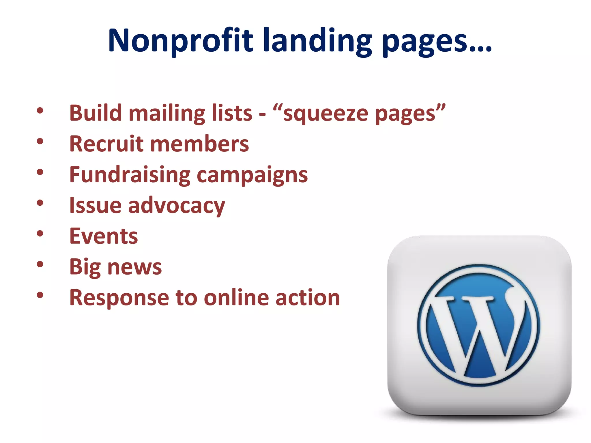 Nonprofit landing pages…
• Build mailing lists - “squeeze pages”
• Recruit members
• Fundraising campaigns
• Issue advocacy
• Events
• Big news
• Response to online action
 