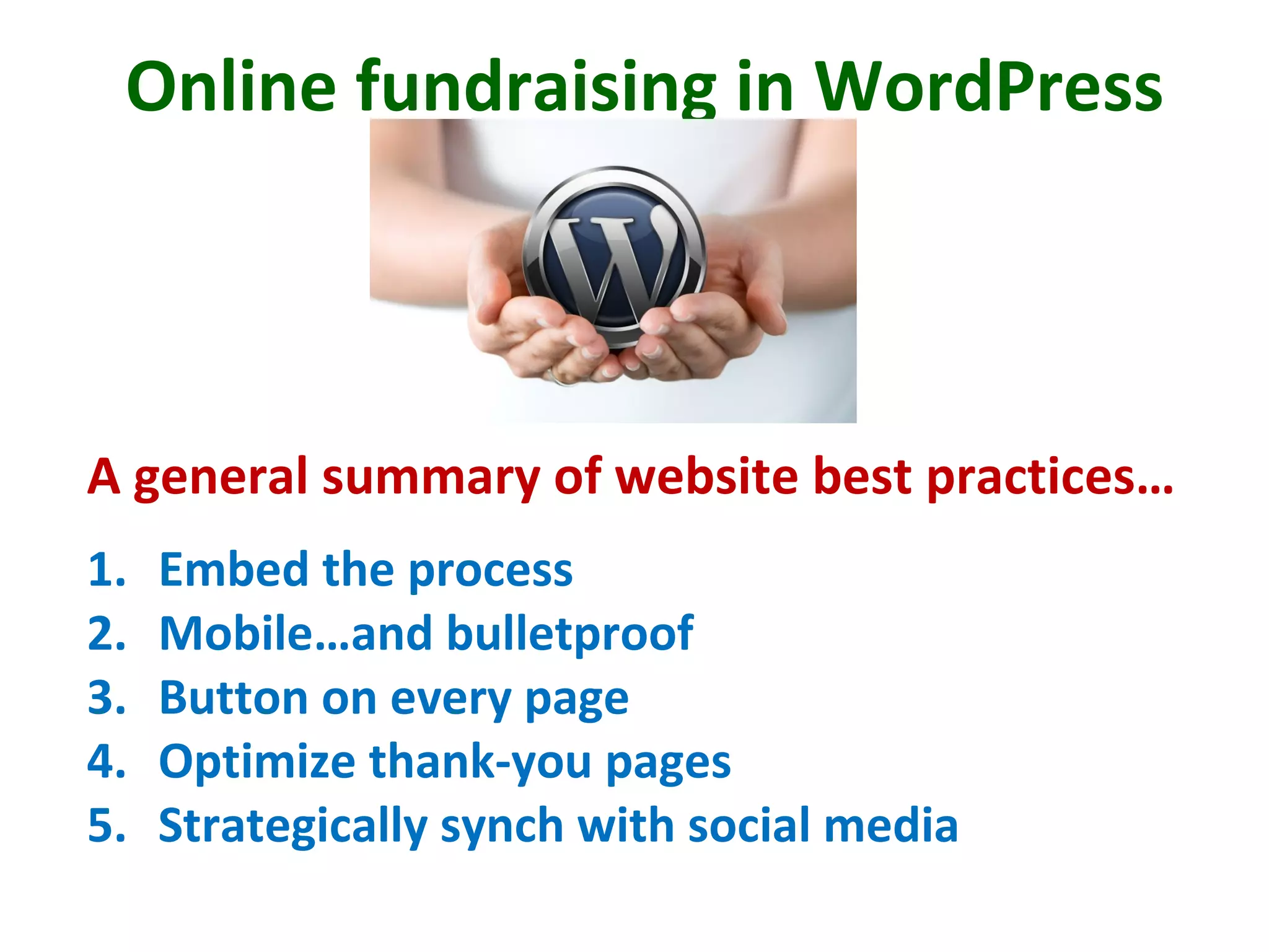 Online fundraising in WordPress
A general summary of website best practices…
1. Embed the process
2. Mobile…and bulletproof
3. Button on every page
4. Optimize thank-you pages
5. Strategically synch with social media
 