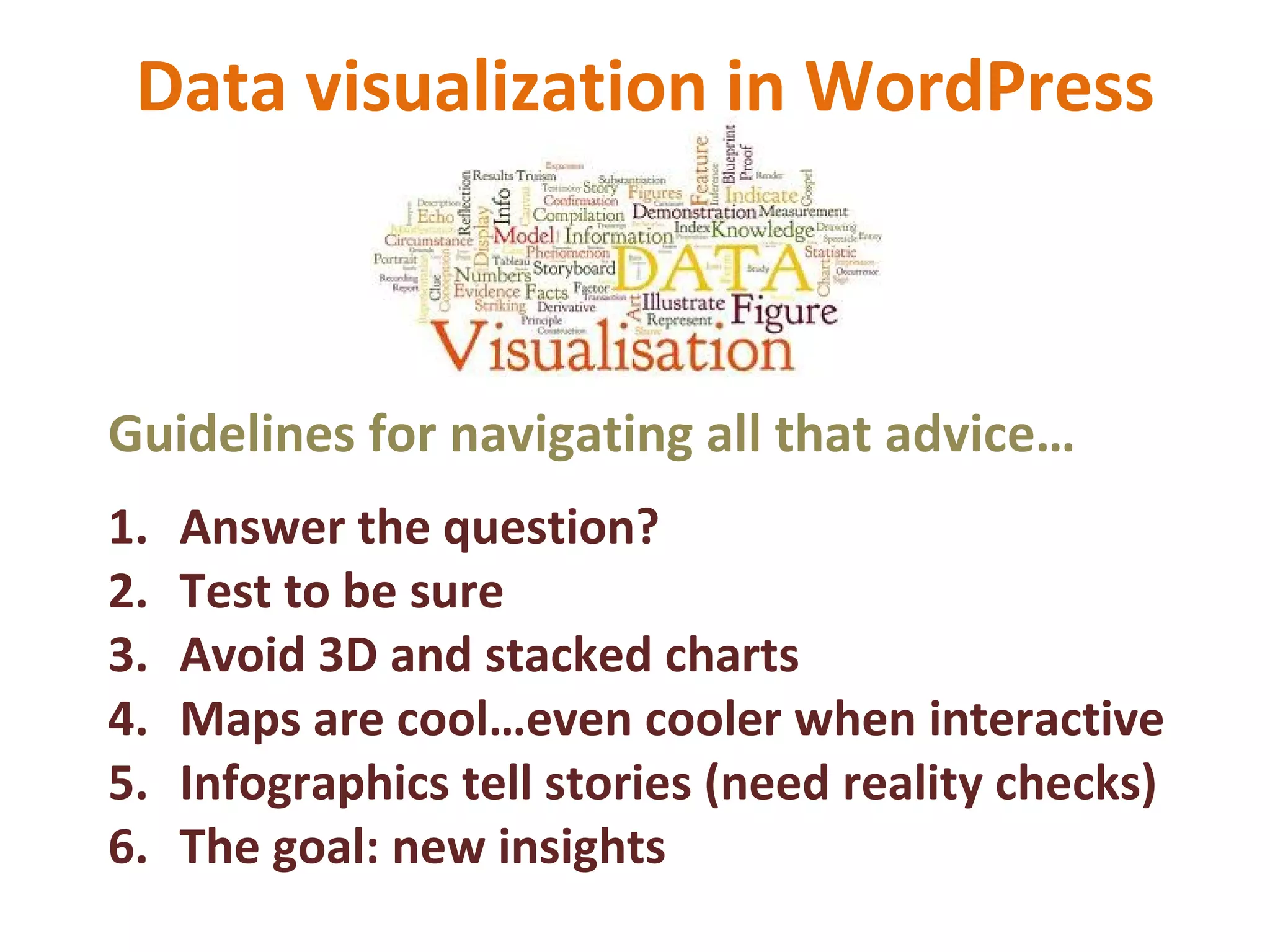 Data visualization in WordPress
Guidelines for navigating all that advice…
1. Answer the question?
2. Test to be sure
3. Avoid 3D and stacked charts
4. Maps are cool…even cooler when interactive
5. Infographics tell stories (need reality checks)
6. The goal: new insights
 