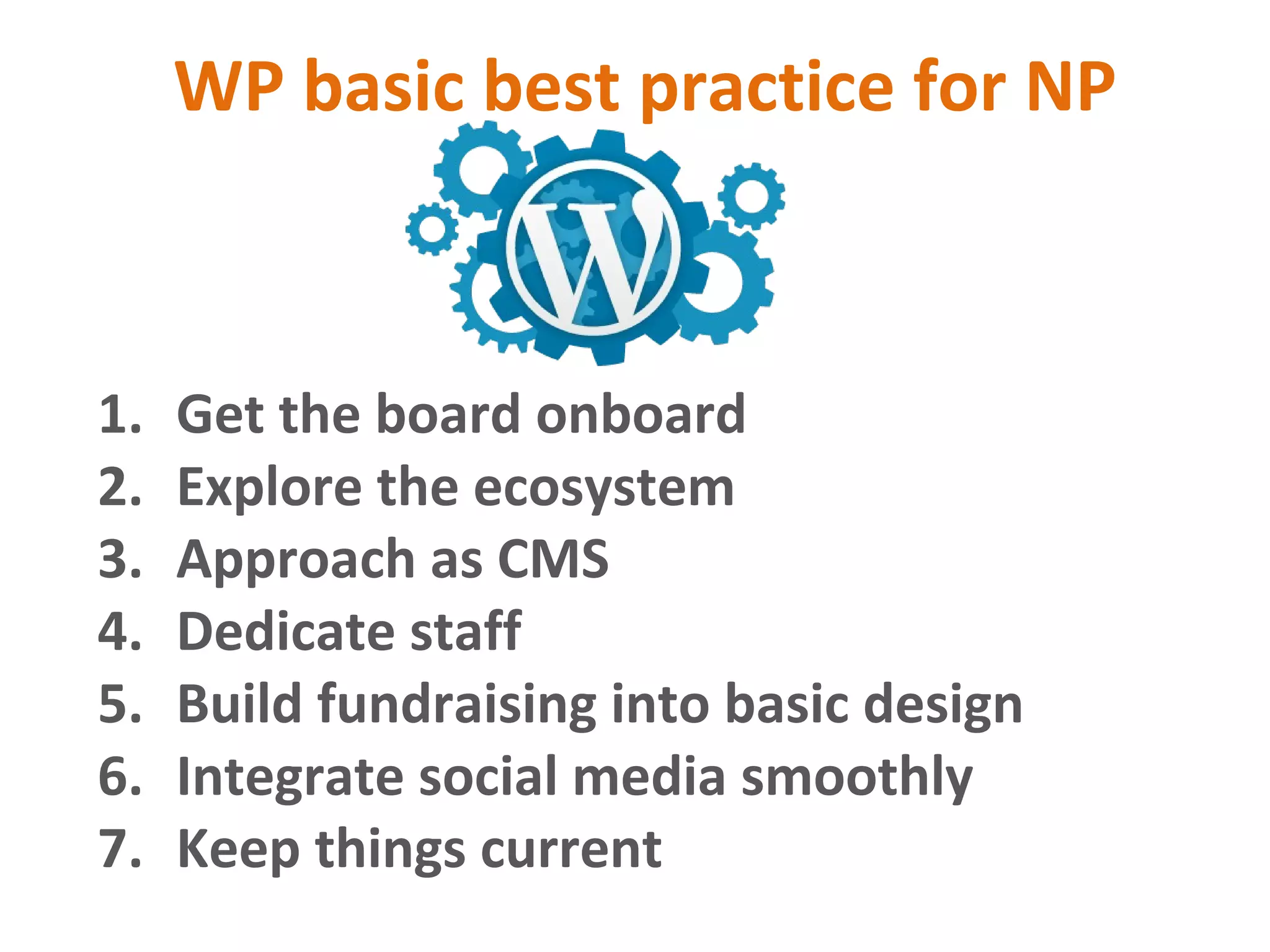 WP basic best practice for NP
1. Get the board onboard
2. Explore the ecosystem
3. Approach as CMS
4. Dedicate staff
5. Build fundraising into basic design
6. Integrate social media smoothly
7. Keep things current
 