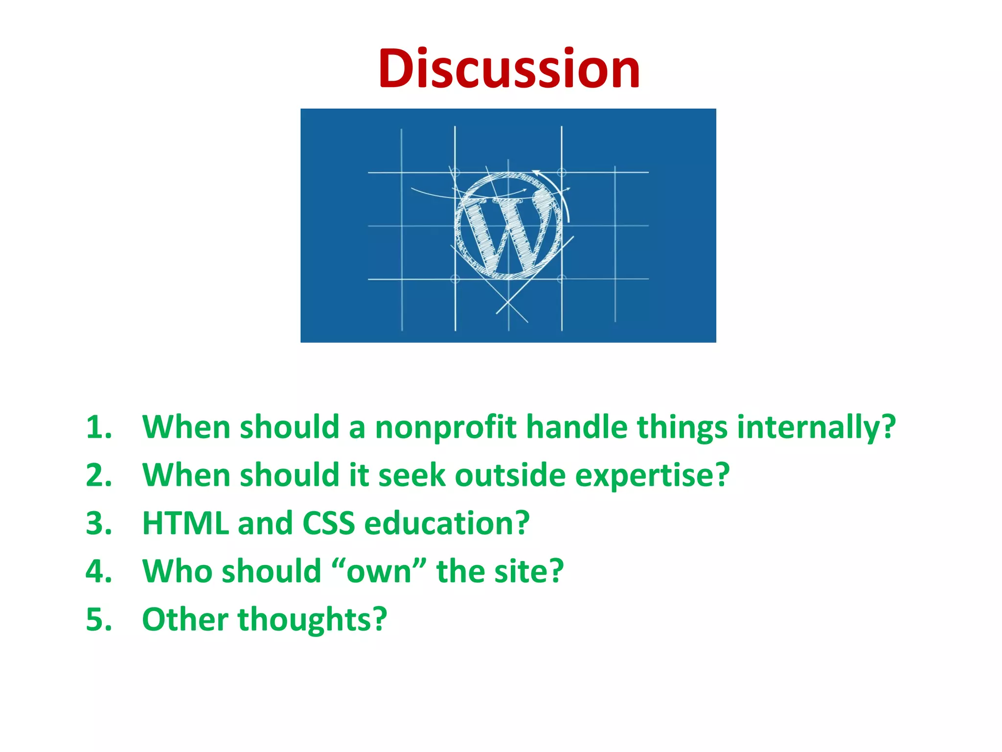 Discussion
1. When should a nonprofit handle things internally?
2. When should it seek outside expertise?
3. HTML and CSS education?
4. Who should “own” the site?
5. Other thoughts?
 