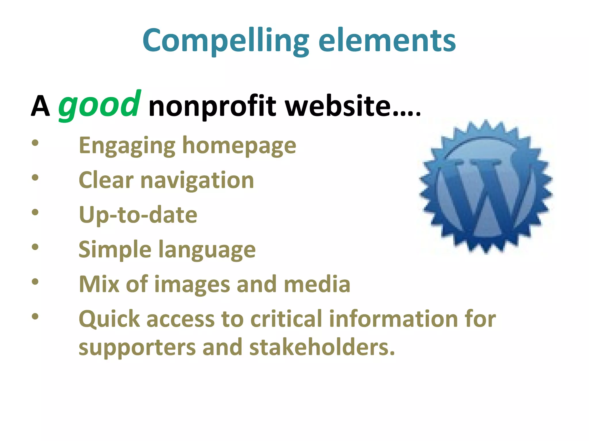Compelling elements
A good nonprofit website….
• Engaging homepage
• Clear navigation
• Up-to-date
• Simple language
• Mix of images and media
• Quick access to critical information for
supporters and stakeholders.
 