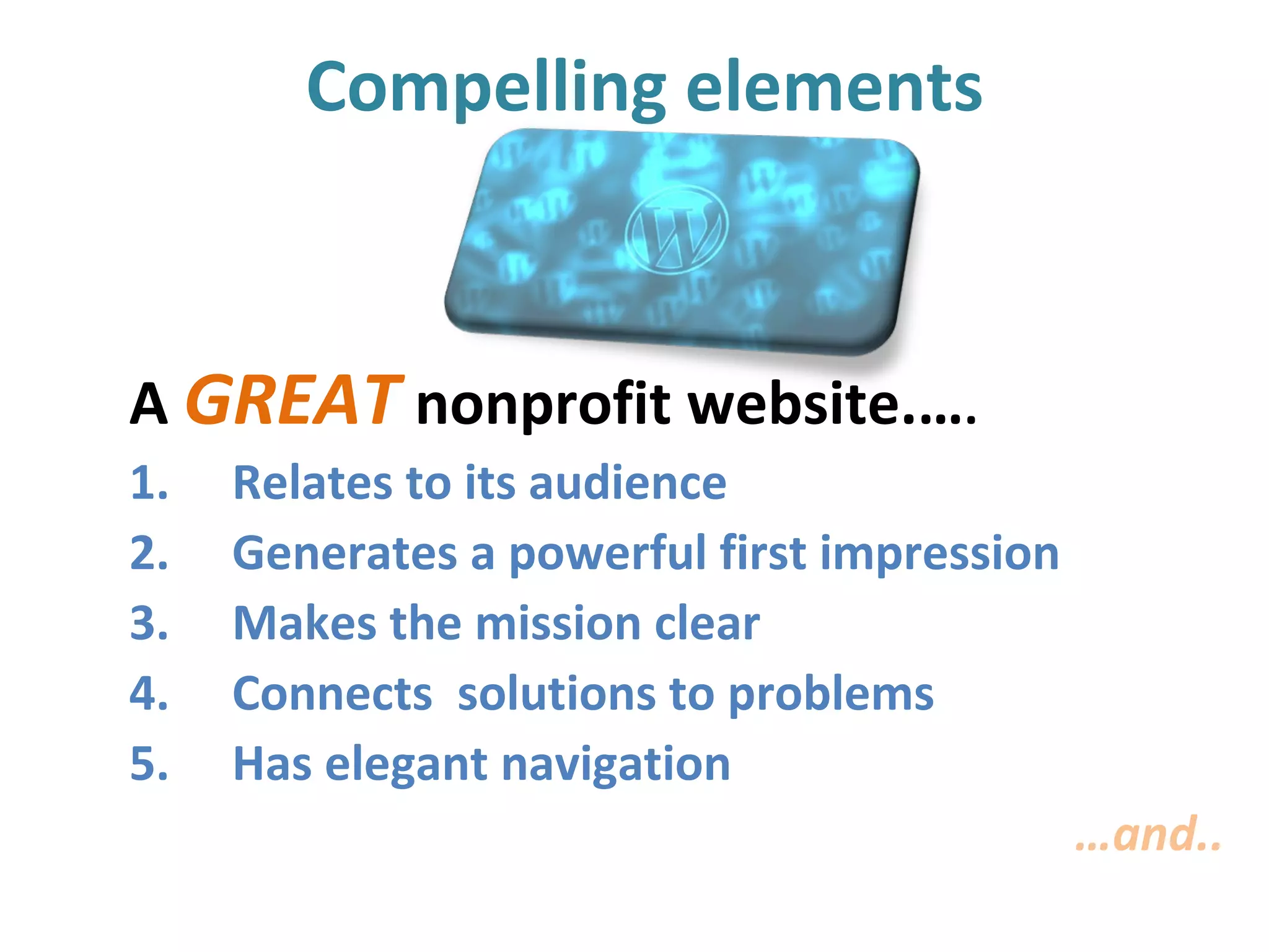 Compelling elements
A GREAT nonprofit website.….
1. Relates to its audience
2. Generates a powerful first impression
3. Makes the mission clear
4. Connects solutions to problems
5. Has elegant navigation
…and..
 