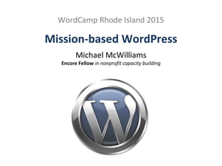 Mission-based WordPress
WordCamp Rhode Island 2015
Michael McWilliams
Encore Fellow in nonprofit capacity building
 