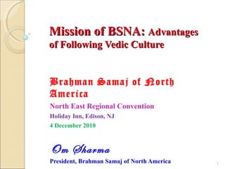 Mission of BSNA: Advantages
of Following Vedic Culture


Brahman Samaj of North
America
North East Regional Convention
Holiday Inn, Edison, NJ
4 December 2010



Om Sharma
President, Brahman Samaj of North America   1
 