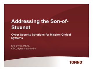 Addressing the Son-of-
               Son of
Stuxnet
Cyber Security Solutions for Mission Critical
Systems

Eric Byres, P.Eng.
CTO,
CTO Byres Security Inc
                   Inc.
 