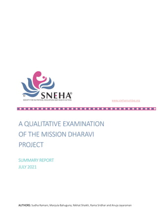 www.snehamumbai.org
A QUALITATIVE EXAMINATION
OF THE MISSION DHARAVI
PROJECT
SUMMARY REPORT
JULY 2021
AUTHORS: Sudha Ramani, Manjula Bahuguna, Nikhat Shaikh, Rama Sridhar and Anuja Jayaraman
 