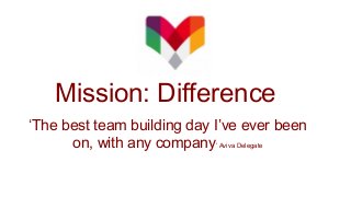 Mission: Difference
‘The best team building day I’ve ever been
on, with any company’ Aviva Delegate
 