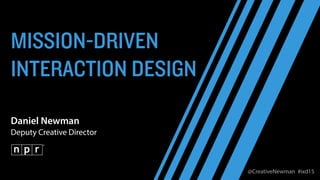@CreativeNewman #ixd15
MISSION-DRIVEN
INTERACTION DESIGN
Daniel Newman
Deputy Creative Director
 