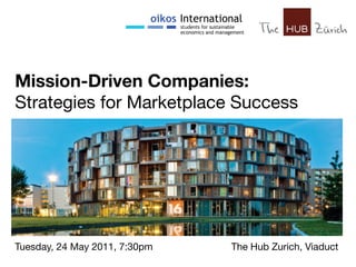 HUB Event   Mission-Driven Companies: Strategies for Marketplace Success




 Mission-Driven Companies: !
 Strategies for Marketplace Success




 Tuesday, 24 May 2011, 7:30pm 
      
   
   
   
 The Hub Zurich, Viaduct
 