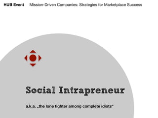 HUB Event     Mission-Driven Companies: Strategies for Marketplace Success




            Social Intrapreneur
            a.k.a. „the lone ﬁghter among complete idiots“ 
 