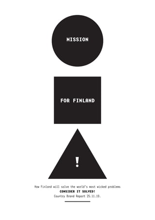 MISSION




                FOR FINLAND




                        !
How Finland will solve the world’s most wicked problems
                 CONSIDER IT SOLVED!
             Country Brand Report 25.11.10.
 