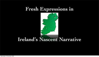 Fresh Expressions in




                             Ireland’s Nascent Narrative

Wednesday 19 November 2008                                 1
 
