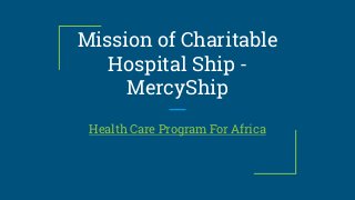 Mission of Charitable
Hospital Ship -
MercyShip
Health Care Program For Africa
 