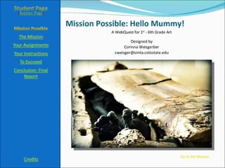 Mission Possible: Hello Mummy! A WebQuest for 1 st  - 6th Grade Art Designed by Corinna Weisgerber [email_address] Go to the Mission 