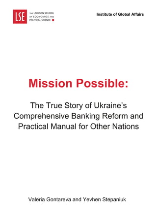 Mission Possible:
The True Story of Ukraine’s
Comprehensive Banking Reform and
Practical Manual for Other Nations
Valeria Gontareva and Yevhen Stepaniuk
Institute of Global Affairs
 