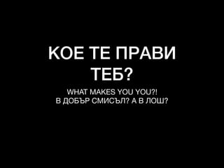 КОЕ ТЕ ПРАВИ
ТЕБ?
WHAT MAKES YOU YOU?!

В ДОБЪР СМИСЪЛ? А В ЛОШ?
 