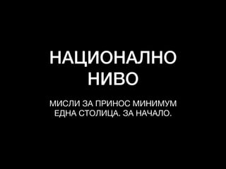 НАЦИОНАЛНО
НИВО
МИСЛИ ЗА ПРИНОС МИНИМУМ 

ЕДНА СТОЛИЦА. ЗА НАЧАЛО.
 