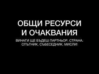 ОБЩИ РЕСУРСИ
И ОЧАКВАНИЯ
ВИНАГИ ЩЕ БЪДЕШ ПАРТНЬОР. СТРАНА.
СПЪТНИК, СЪБЕСЕДНИК. МИСЛИ!
 