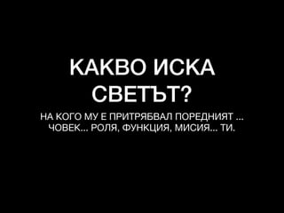 КАКВО ИСКА
СВЕТЪТ?
НА КОГО МУ Е ПРИТРЯБВАЛ ПОРЕДНИЯТ ...

ЧОВЕК... РОЛЯ, ФУНКЦИЯ, МИСИЯ... ТИ.
 