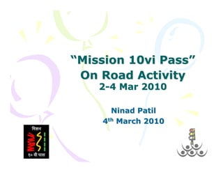 “Mission 10vi Pass”
 On Road Activity
    2-4 Mar 2010

      Ninad Patil
    4th March 2010
 