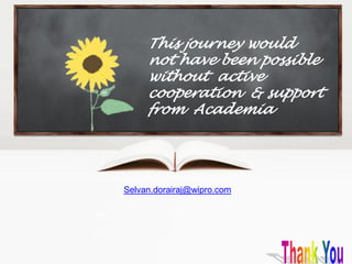This journey would
     not have been possible
     without active
     cooperation & support
     from Academia




Selvan.dorairaj@wipro.com
 