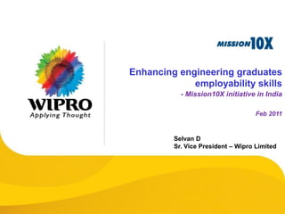Enhancing engineering graduates
             employability skills
           - Mission10X initiative in India

                                    Feb 2011


         Selvan D
         Sr. Vice President – Wipro Limited
 