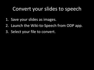 Convert your slides to speech Save your slides as images. Launch the Wiki-to-Speech from ODP app. Select your file to convert.  