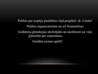 Paldies par iespēju piedalīties šajā projektā- sk. Lindai!
Paldies organizatoriem un arī Nemenčīnes
Gedimina ģimnāzijas skolotājām un skolēniem un viņu
ģimenēm par uzņemšanu.
Gaidām ciemos aprīlī!
 