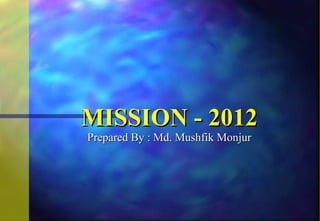 MISSION - 2012 Prepared By : Md. Mushfik Monjur 